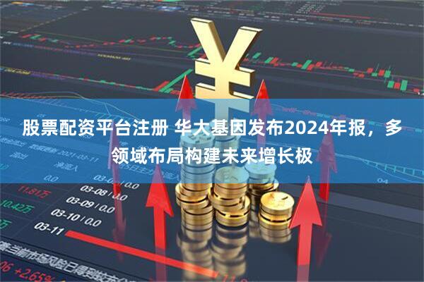 股票配资平台注册 华大基因发布2024年报，多领域布局构建未来增长极