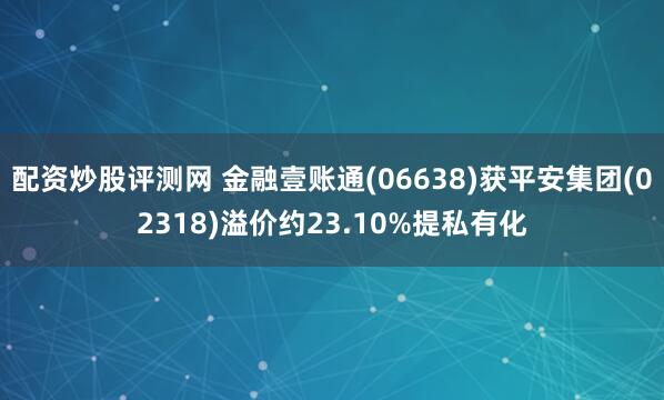 配资炒股评测网 金融壹账通(06638)获平安集团(02318)溢价约23.10%提私有化