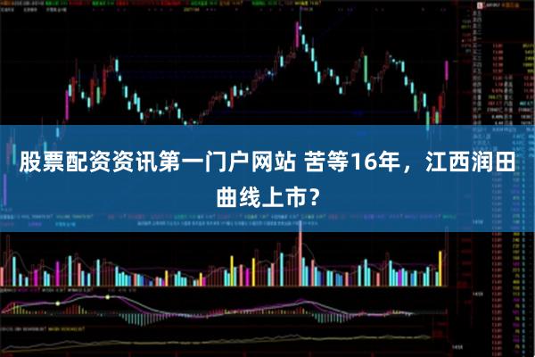 股票配资资讯第一门户网站 苦等16年，江西润田曲线上市？