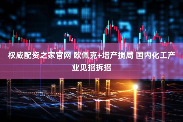 权威配资之家官网 欧佩克+增产搅局 国内化工产业见招拆招