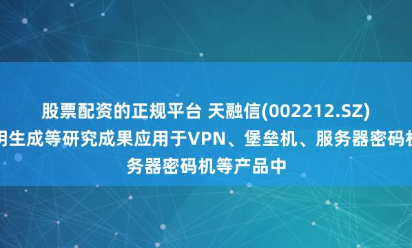 股票配资的正规平台 天融信(002212.SZ)：量子密钥生成等研究成果应用于VPN、堡垒机、服务器密码机等产品中