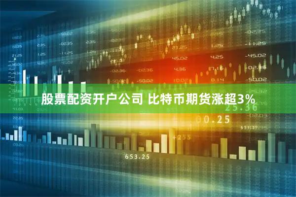 股票配资开户公司 比特币期货涨超3%