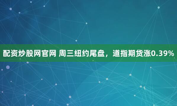 配资炒股网官网 周三纽约尾盘，道指期货涨0.39%