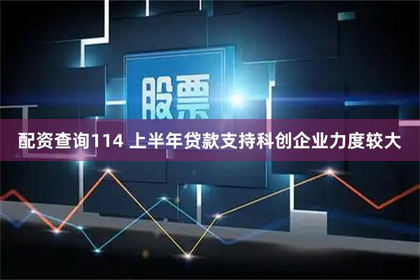 配资查询114 上半年贷款支持科创企业力度较大