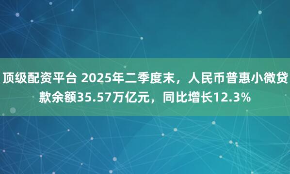 顶级配资平台 2025年二季度末，人民币普惠小微贷款余额35.57万亿元，同比增长12.3%
