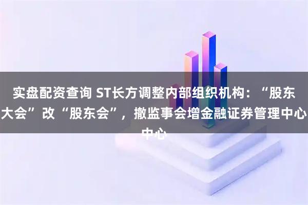 实盘配资查询 ST长方调整内部组织机构：“股东大会” 改 “股东会”，撤监事会增金融证券管理中心