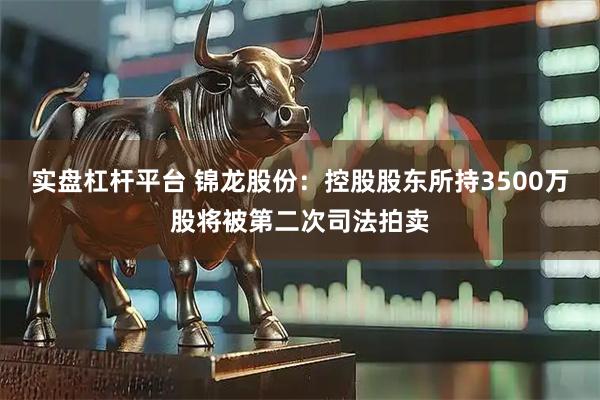 实盘杠杆平台 锦龙股份：控股股东所持3500万股将被第二次司法拍卖