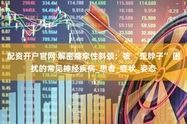 配资开户官网 解密痉挛性斜颈：被 “歪脖子” 困扰的常见神经疾病_患者_症状_姿态