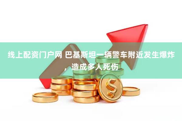 线上配资门户网 巴基斯坦一辆警车附近发生爆炸，造成多人死伤