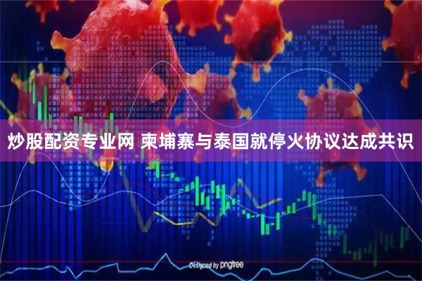 炒股配资专业网 柬埔寨与泰国就停火协议达成共识