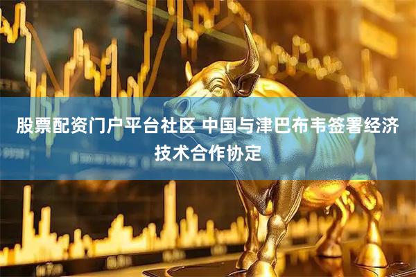 股票配资门户平台社区 中国与津巴布韦签署经济技术合作协定