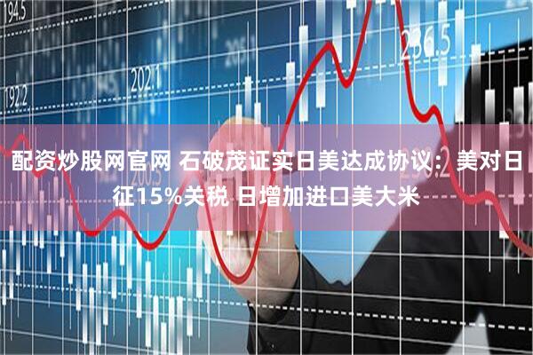 配资炒股网官网 石破茂证实日美达成协议：美对日征15%关税 日增加进口美大米