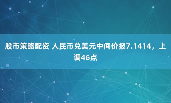 股市策略配资 人民币兑美元中间价报7.1414，上调46点