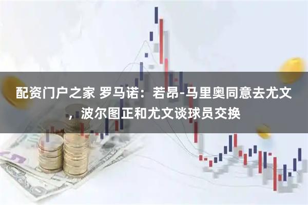 配资门户之家 罗马诺：若昂-马里奥同意去尤文，波尔图正和尤文谈球员交换