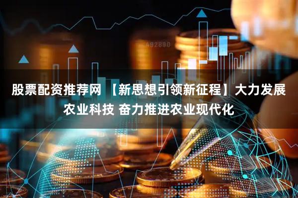 股票配资推荐网 【新思想引领新征程】大力发展农业科技 奋力推进农业现代化
