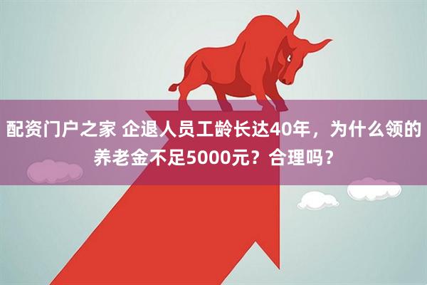 配资门户之家 企退人员工龄长达40年，为什么领的养老金不足5000元？合理吗？