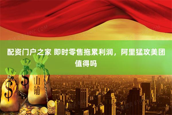 配资门户之家 即时零售拖累利润，阿里猛攻美团值得吗