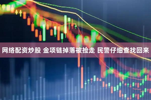 网络配资炒股 金项链掉落被捡走 民警仔细查找回来