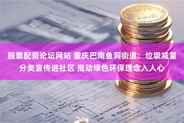 股票配资论坛网站 重庆巴南鱼洞街道：垃圾减量分类宣传进社区 推动绿色环保理念入人心