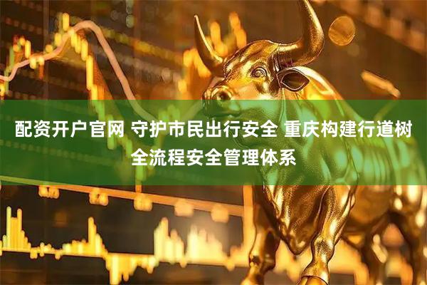 配资开户官网 守护市民出行安全 重庆构建行道树全流程安全管理体系